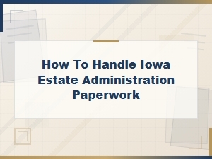 How to Handle Iowa Estate Administration Paperwork