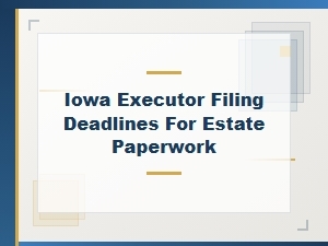 Iowa Executor Filing Deadlines for Estate Forms
